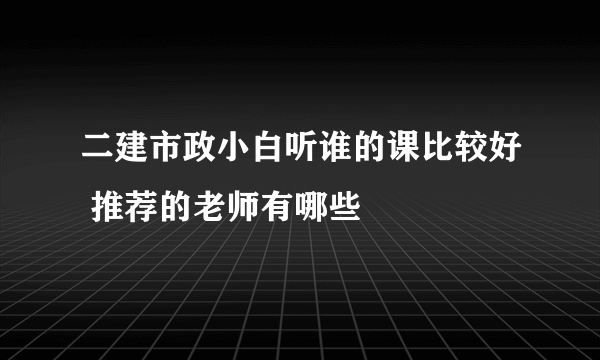 二建市政小白听谁的课比较好 推荐的老师有哪些