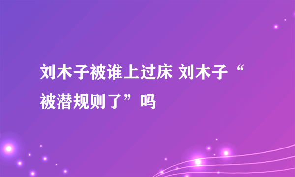 刘木子被谁上过床 刘木子“被潜规则了”吗