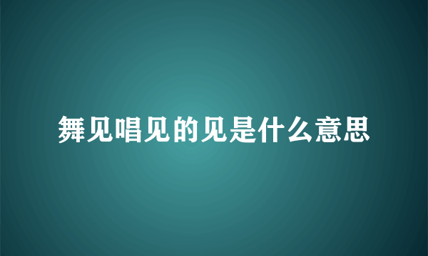 舞见唱见的见是什么意思