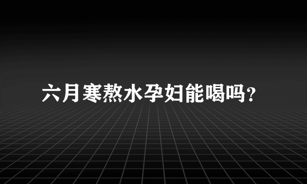 六月寒熬水孕妇能喝吗？