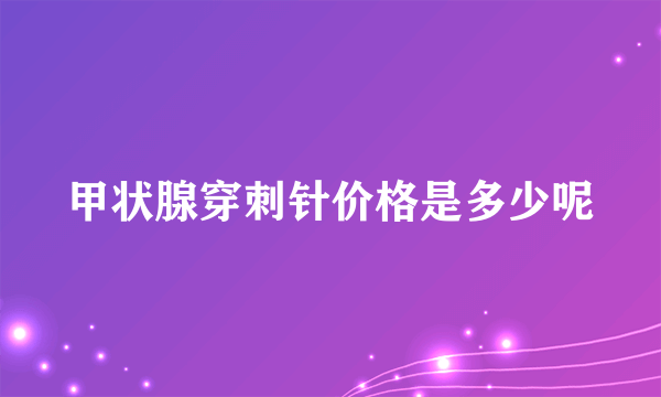 甲状腺穿刺针价格是多少呢