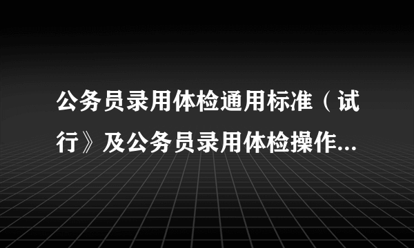 公务员录用体检通用标准（试行》及公务员录用体检操作手册（试行）