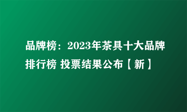 品牌榜：2023年茶具十大品牌排行榜 投票结果公布【新】