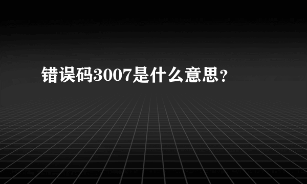 错误码3007是什么意思？