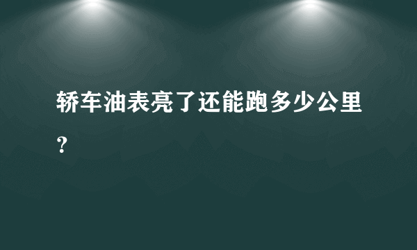 轿车油表亮了还能跑多少公里？