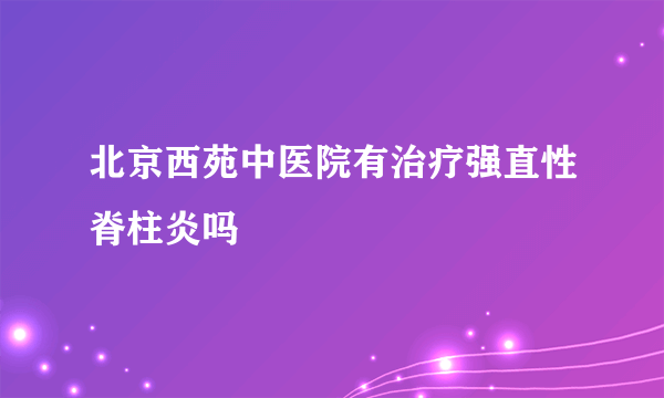 北京西苑中医院有治疗强直性脊柱炎吗