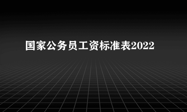 国家公务员工资标准表2022