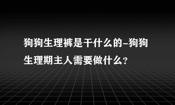 狗狗生理裤是干什么的-狗狗生理期主人需要做什么？