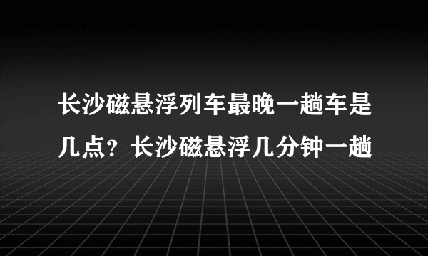 长沙磁悬浮列车最晚一趟车是几点？长沙磁悬浮几分钟一趟