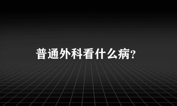 普通外科看什么病？