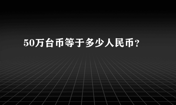 50万台币等于多少人民币？