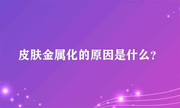 皮肤金属化的原因是什么？