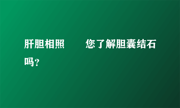 肝胆相照――您了解胆囊结石吗？