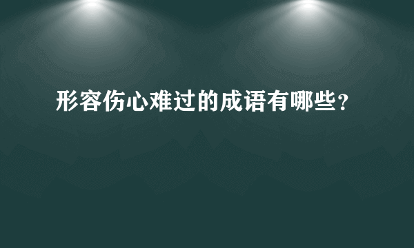 形容伤心难过的成语有哪些？