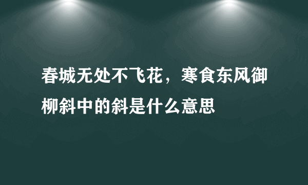 春城无处不飞花，寒食东风御柳斜中的斜是什么意思