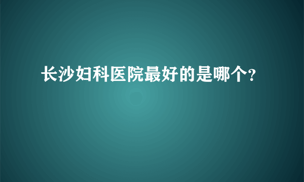 长沙妇科医院最好的是哪个？