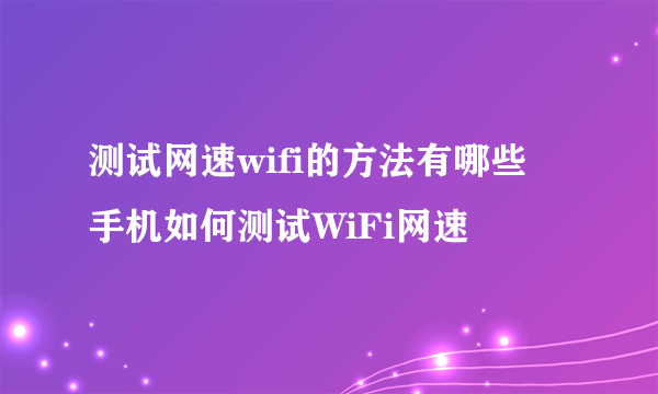 测试网速wifi的方法有哪些  手机如何测试WiFi网速