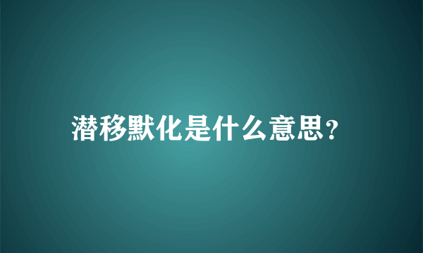 潜移默化是什么意思？