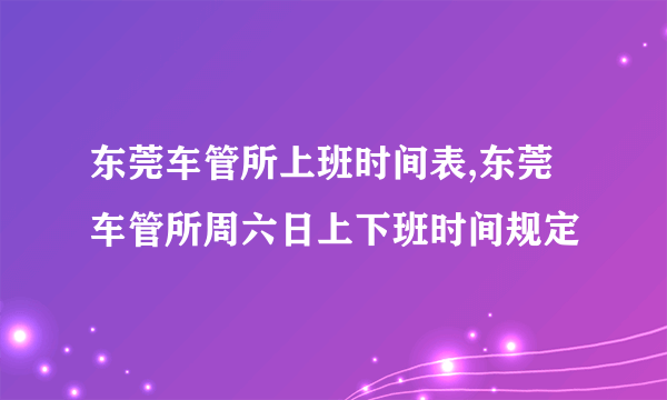 东莞车管所上班时间表,东莞车管所周六日上下班时间规定