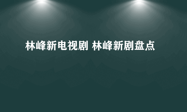 林峰新电视剧 林峰新剧盘点