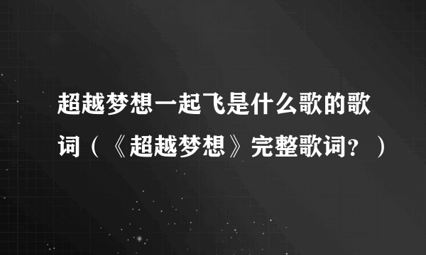 超越梦想一起飞是什么歌的歌词（《超越梦想》完整歌词？）