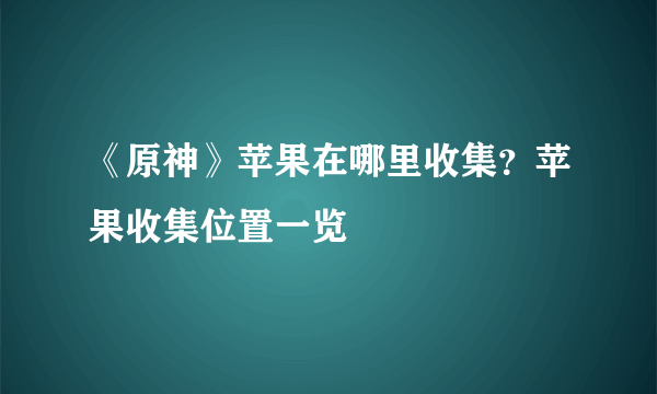 《原神》苹果在哪里收集？苹果收集位置一览