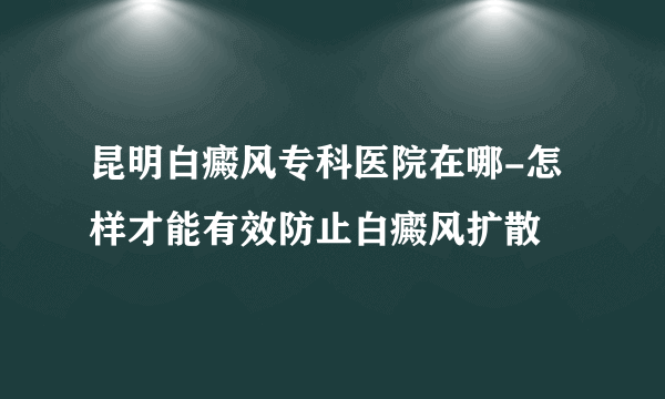 昆明白癜风专科医院在哪-怎样才能有效防止白癜风扩散