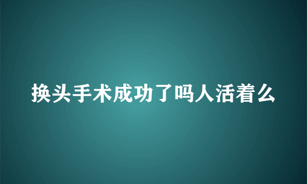 换头手术成功了吗人活着么