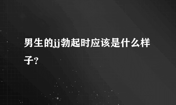 男生的jj勃起时应该是什么样子？