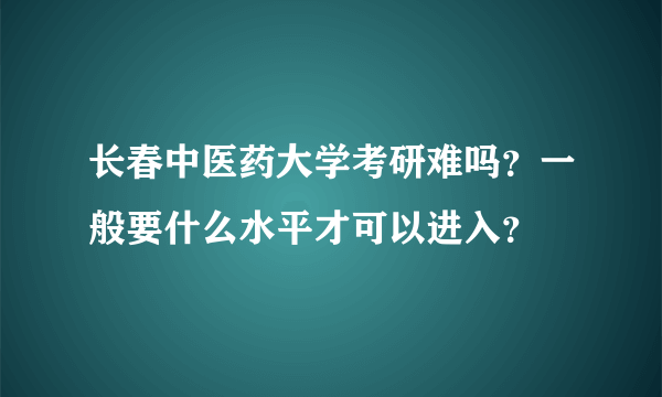 长春中医药大学考研难吗？一般要什么水平才可以进入？