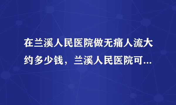 在兰溪人民医院做无痛人流大约多少钱，兰溪人民医院可以做人流吧