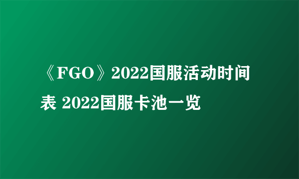 《FGO》2022国服活动时间表 2022国服卡池一览