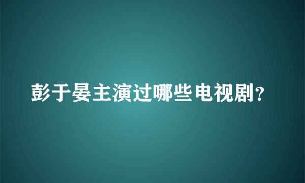 彭于晏主演过哪些电视剧？