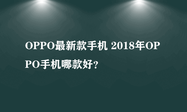 OPPO最新款手机 2018年OPPO手机哪款好？