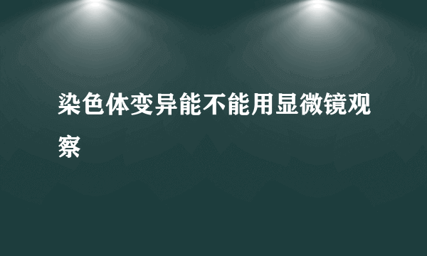 染色体变异能不能用显微镜观察