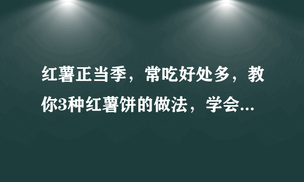 红薯正当季，常吃好处多，教你3种红薯饼的做法，学会了早餐不愁