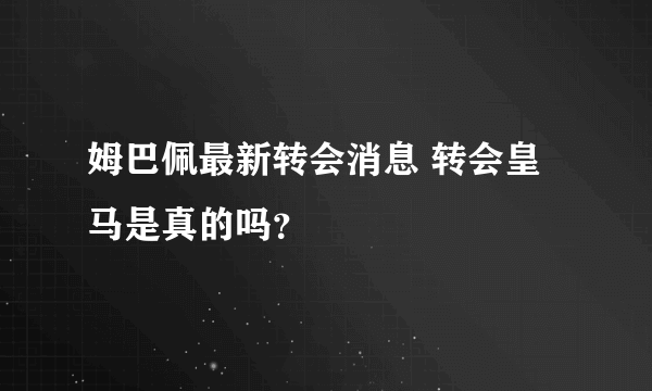 姆巴佩最新转会消息 转会皇马是真的吗？