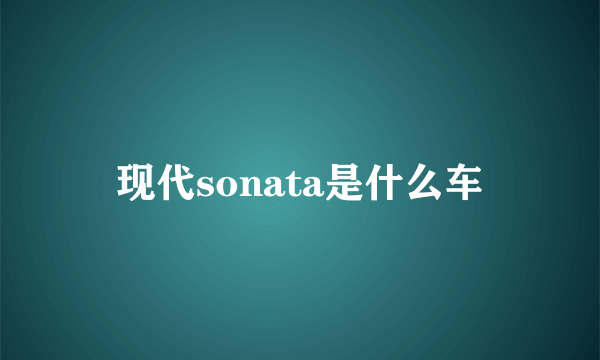 现代sonata是什么车