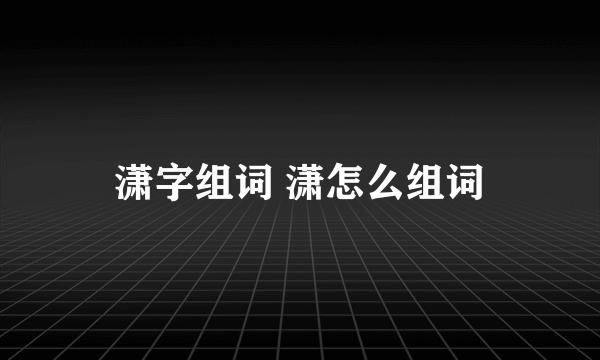 潇字组词 潇怎么组词