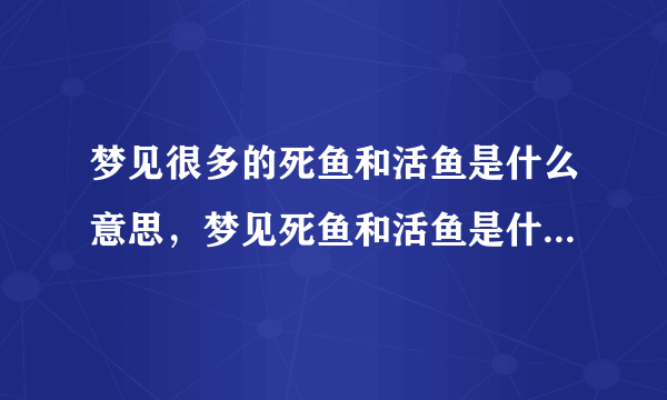 梦见很多的死鱼和活鱼是什么意思，梦见死鱼和活鱼是什么预兆？