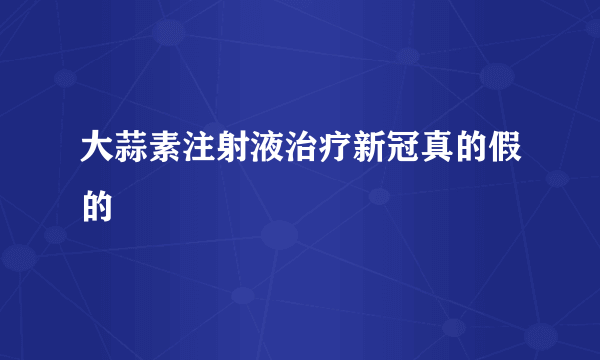 大蒜素注射液治疗新冠真的假的