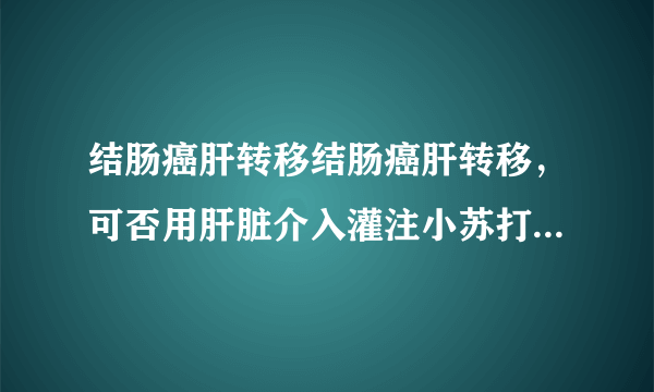 结肠癌肝转移结肠癌肝转移，可否用肝脏介入灌注小苏打方案治疗？