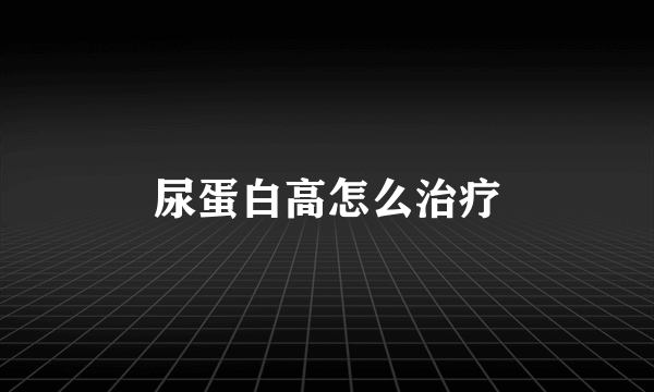 尿蛋白高怎么治疗