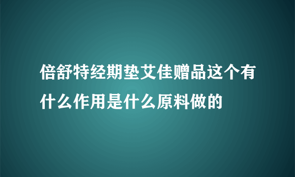 倍舒特经期垫艾佳赠品这个有什么作用是什么原料做的