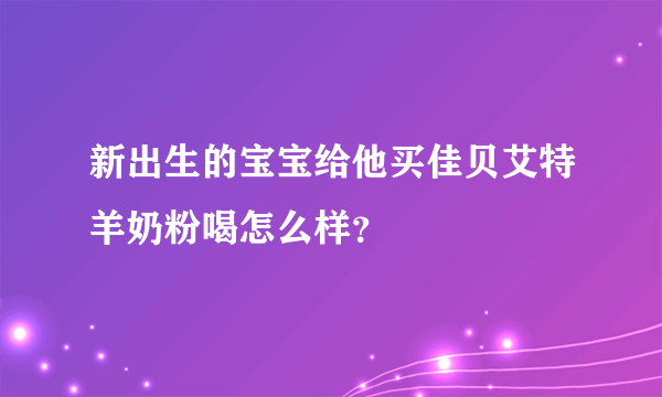 新出生的宝宝给他买佳贝艾特羊奶粉喝怎么样？