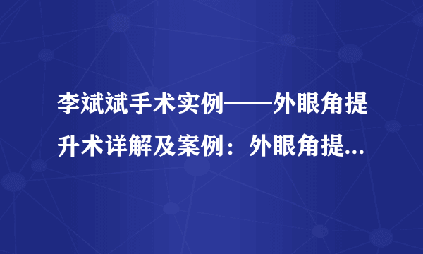 李斌斌手术实例——外眼角提升术详解及案例：外眼角提升适合哪些人，怎么做的？