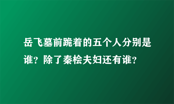 岳飞墓前跪着的五个人分别是谁？除了秦桧夫妇还有谁？