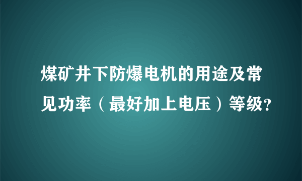 煤矿井下防爆电机的用途及常见功率（最好加上电压）等级？