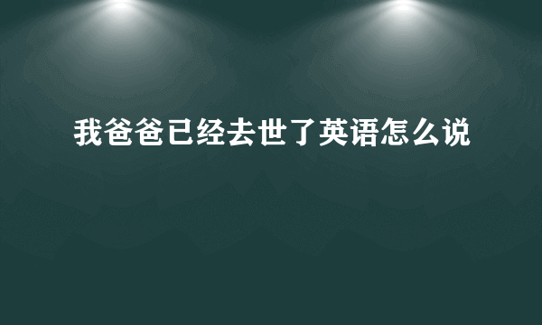 我爸爸已经去世了英语怎么说