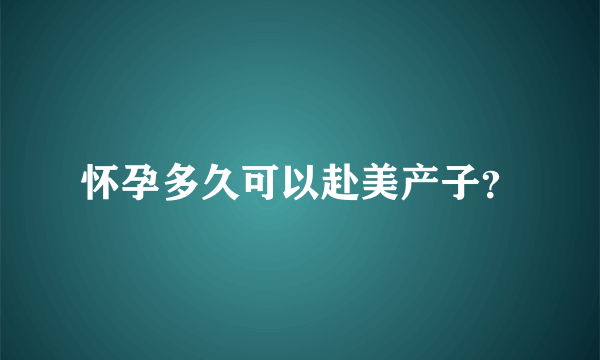 怀孕多久可以赴美产子？